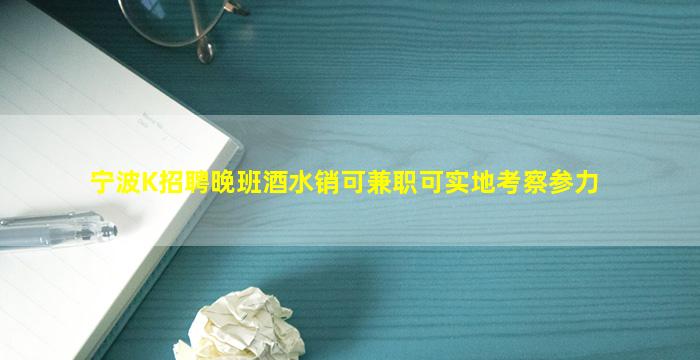 宁波K招聘晚班酒水销可兼职可实地考察参力