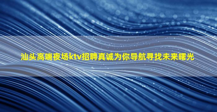 汕头高端夜场ktv招聘真诚为你导航寻找未来曙光